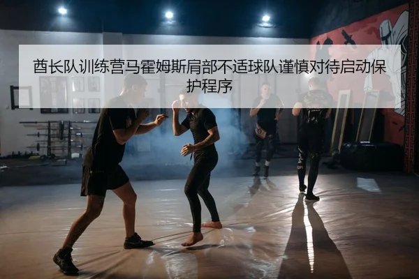酋长队训练营马霍姆斯肩部不适球队谨慎对待启动保护程序